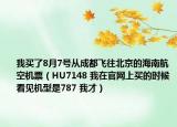 我买了8月7号从成都飞往北京的海南航空机票（HU7148 我在官网上买的时候看见机型是787 我才）