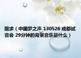 跪求（中国梦之声 130526 成都试音会 29分钟的背景音乐是什么）