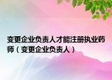 变更企业负责人才能注册执业药师（变更企业负责人）