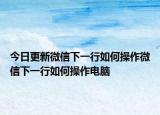 今日更新微信下一行如何操作微信下一行如何操作电脑
