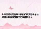 今日更新如何删除电脑微信聊天记录（如何删除电脑微信聊天记录的图片）