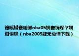 鑲嗘棤蹇屾儺nba05娓告垙琛ヤ竵绀惧尯（nba2005肆无忌惮下载）