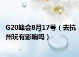 G20峰会8月17号（去杭州玩有影响吗）