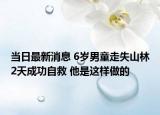 当日最新消息 6岁男童走失山林2天成功自救 他是这样做的