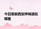 今日更新西安摔碗酒在哪里
