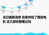当日最新消息 张紫妍拍了哪些电影 这几部你都看过吗