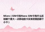Micro（SIM卡和Nano SIM卡有什么区别哪个更大一点移动的卡买来时里的那个小卡）