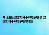今日更新微信如何不绑定手机号 微信如何不绑定手机号注册