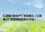 汇源果汁的生产厂家在哪儿（汇源果汁厂家是哪里的简介介绍）