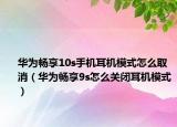 华为畅享10s手机耳机模式怎么取消（华为畅享9s怎么关闭耳机模式）
