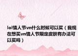 lol情人节vn什么时候可以买（我现在想买vn情人节限定皮肤有办法可以买吗）