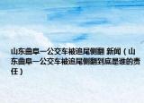 山东曲阜一公交车被追尾侧翻 新闻（山东曲阜一公交车被追尾侧翻到底是谁的责任）