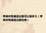 苹果所有通话记录可以看多久（苹果所有通话记录在哪）