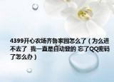 4399开心农场齐鲁家园怎么了（为么进不去了  我一直是自动登的 忘了QQ密码了怎么办）