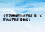 今日更新如何挑选手机性能（如何比较手机性能参数）