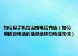 如何用手机给固定电话充值（如何用固定电话的话费给移动电话充值）