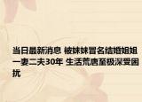 当日最新消息 被妹妹冒名结婚姐姐一妻二夫30年 生活荒唐至极深受困扰