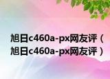 旭日c460a-px网友评（旭日c460a-px网友评）
