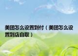美团怎么设置到付（美团怎么设置到店自取）