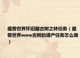 魔兽世界怀旧服古树之林任务（魔兽世界wow古树的遗产任务怎么做）