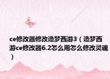 ce修改器修改造梦西游3（造梦西游ce修改器6.2怎么用怎么修改灵魂）