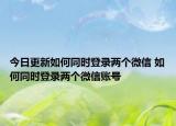 今日更新如何同时登录两个微信 如何同时登录两个微信账号