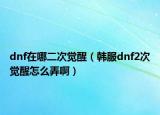 dnf在哪二次觉醒（韩服dnf2次觉醒怎么弄啊）