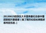 20130615的快乐大本营青春纪念册中播放的短片都是谁（除了周杰伦桂纶镁陈妍希柯震东的.）