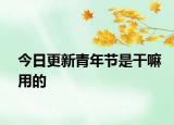 今日更新青年节是干嘛用的