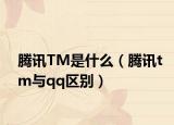 腾讯TM是什么（腾讯tm与qq区别）