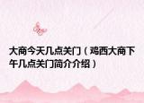 大商今天几点关门（鸡西大商下午几点关门简介介绍）