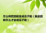 怎么样把圆脸变成瓜子脸（我是圆脸怎么才变成瓜子脸）