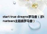 start true dreams罗马音（求truetears主题曲罗马音）