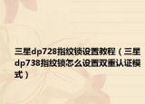 三星dp728指纹锁设置教程（三星dp738指纹锁怎么设置双重认证模式）