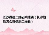 长沙微信二维码乘地铁（长沙地铁怎么微信刷二维码）