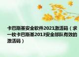 卡巴斯基安全软件2021激活码（求一枚卡巴斯基2013安全部队有效的激活码）
