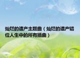 灿烂的遗产主题曲（灿烂的遗产错位人生中的所有插曲）