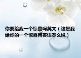 你要给我一个惊喜吗英文（这是我给你的一个惊喜用英语怎么说）