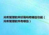 冷库管理软件好用吗有哪些功能（冷库管理软件有哪些）