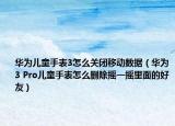 华为儿童手表3怎么关闭移动数据（华为3 Pro儿童手表怎么删除摇一摇里面的好友）