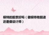 模特的前景好吗（做模特有前途还是做设计师）