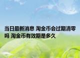 当日最新消息 淘金币会过期清零吗 淘金币有效期是多久