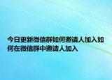 今日更新微信群如何邀请人加入如何在微信群中邀请人加入