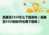 诺基亚5310怎么下载游戏（诺基亚5310的软件在哪下载呢）