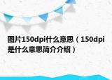 图片150dpi什么意思（150dpi是什么意思简介介绍）