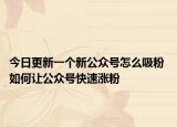 今日更新一个新公众号怎么吸粉 如何让公众号快速涨粉