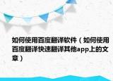 如何使用百度翻译软件（如何使用百度翻译快速翻译其他app上的文章）