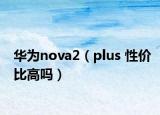 华为nova2（plus 性价比高吗）
