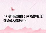 ps3哪年破解的（ps3破解版现在价格大概多少）