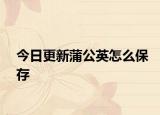 今日更新蒲公英怎么保存